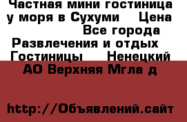 Частная мини гостиница у моря в Сухуми  › Цена ­ 400-800. - Все города Развлечения и отдых » Гостиницы   . Ненецкий АО,Верхняя Мгла д.